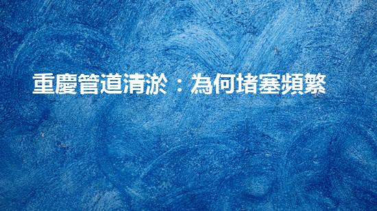 重慶管道清淤：為何堵塞頻繁？